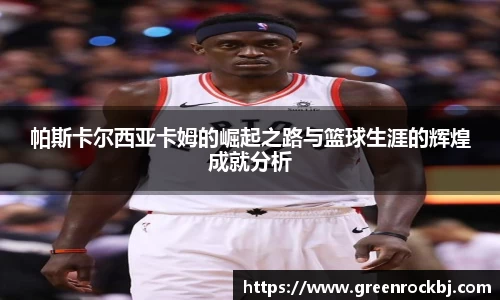 帕斯卡尔西亚卡姆的崛起之路与篮球生涯的辉煌成就分析